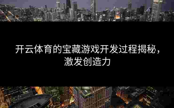 开云体育的宝藏游戏开发过程揭秘，激发创造力