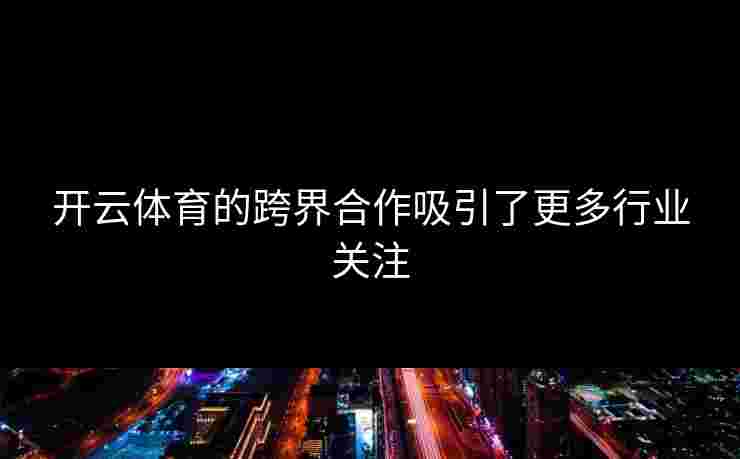 开云体育的跨界合作吸引了更多行业关注