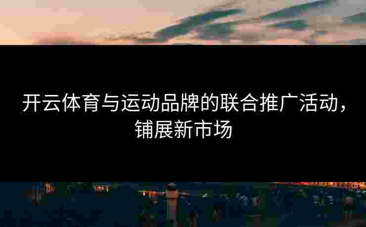 开云体育与运动品牌的联合推广活动，铺展新市场