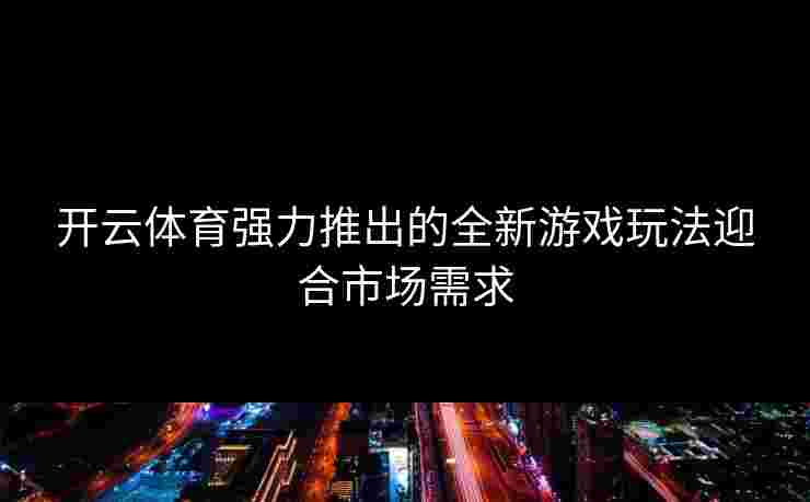 开云体育强力推出的全新游戏玩法迎合市场需求