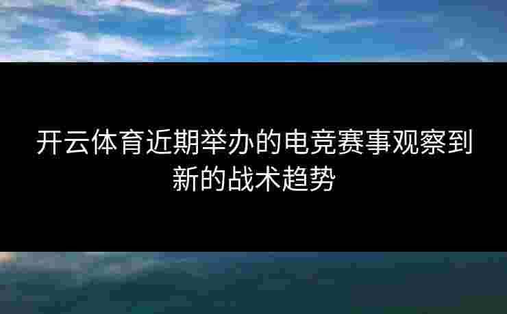 开云体育近期举办的电竞赛事观察到新的战术趋势