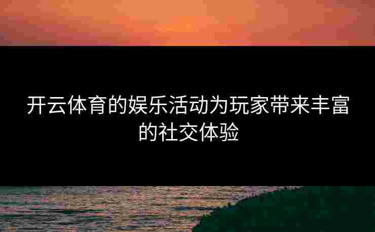 开云体育的娱乐活动为玩家带来丰富的社交体验