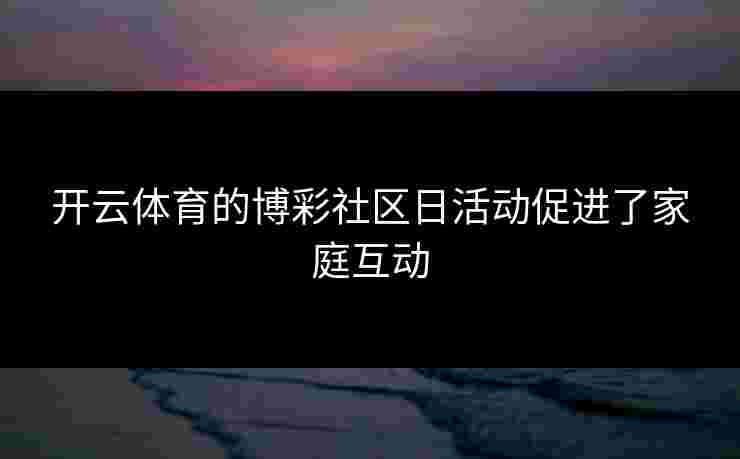 开云体育的博彩社区日活动促进了家庭互动
