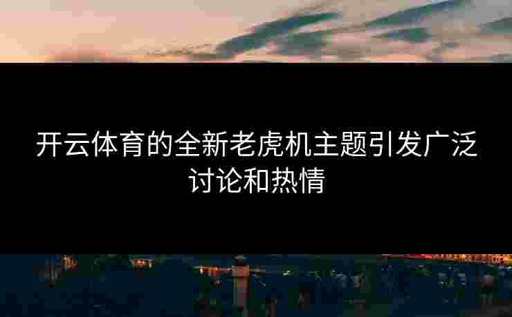 开云体育的全新老虎机主题引发广泛讨论和热情