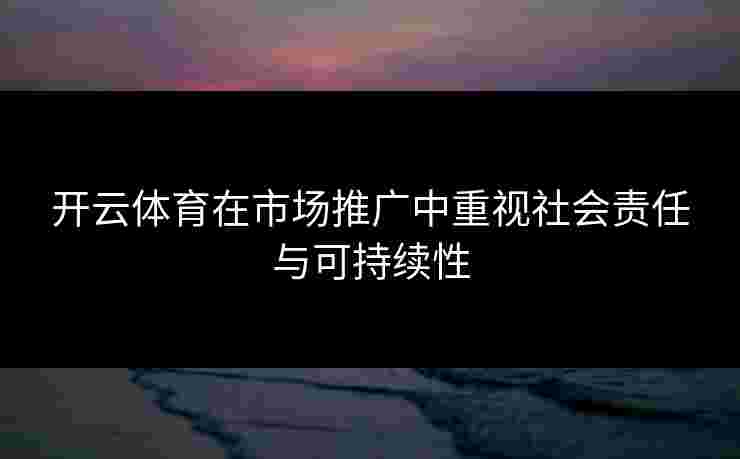 开云体育在市场推广中重视社会责任与可持续性
