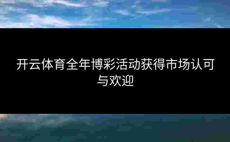 开云体育全年博彩活动获得市场认可与欢迎