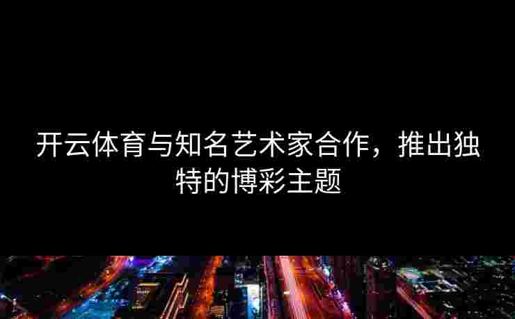 开云体育与知名艺术家合作，推出独特的博彩主题