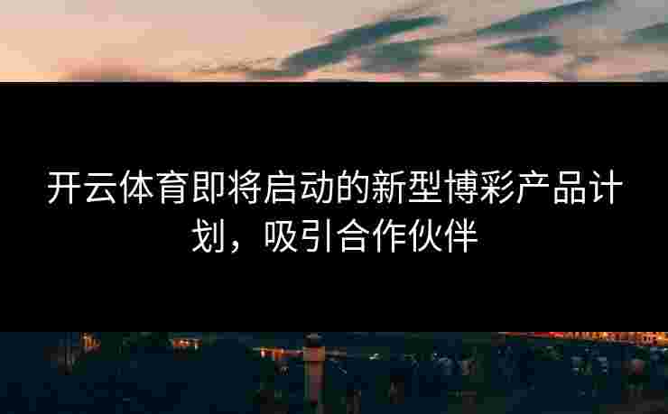 开云体育即将启动的新型博彩产品计划，吸引合作伙伴