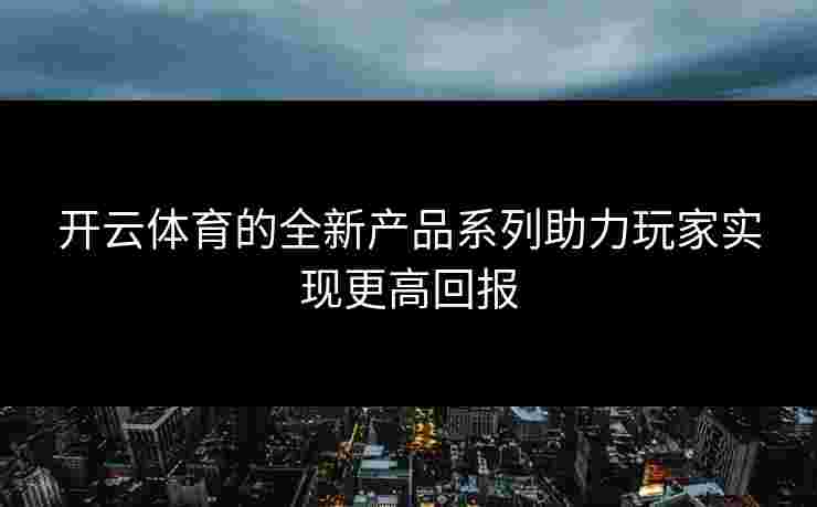 开云体育的全新产品系列助力玩家实现更高回报