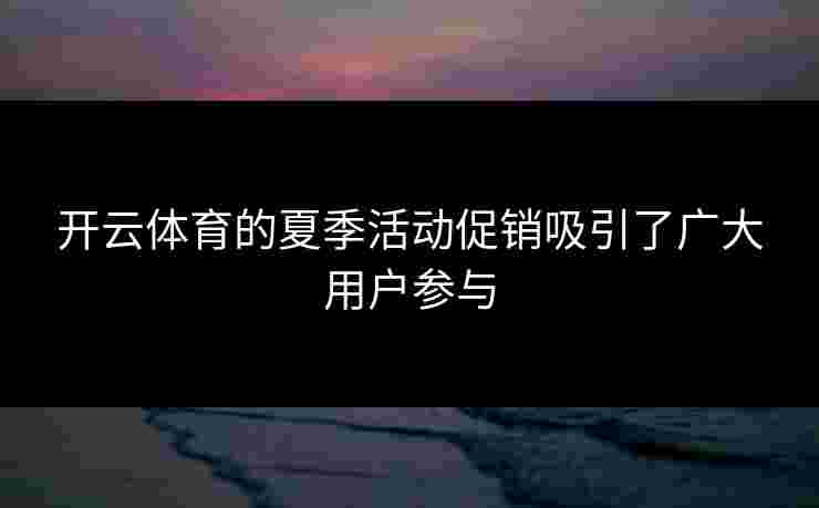 开云体育的夏季活动促销吸引了广大用户参与