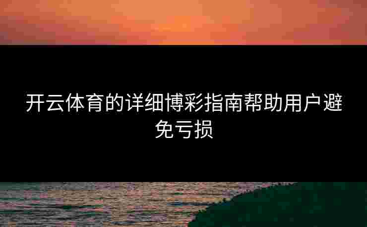 开云体育的详细博彩指南帮助用户避免亏损