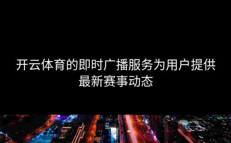 开云体育的即时广播服务为用户提供最新赛事动态