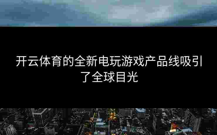 开云体育的全新电玩游戏产品线吸引了全球目光