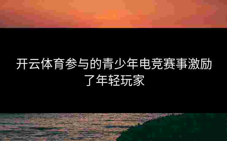 开云体育参与的青少年电竞赛事激励了年轻玩家