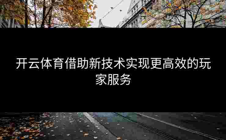 开云体育借助新技术实现更高效的玩家服务