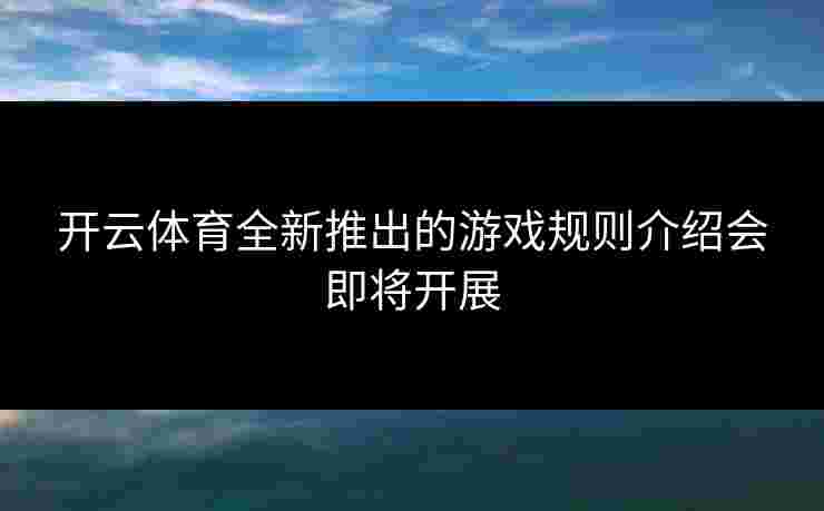 开云体育全新推出的游戏规则介绍会即将开展