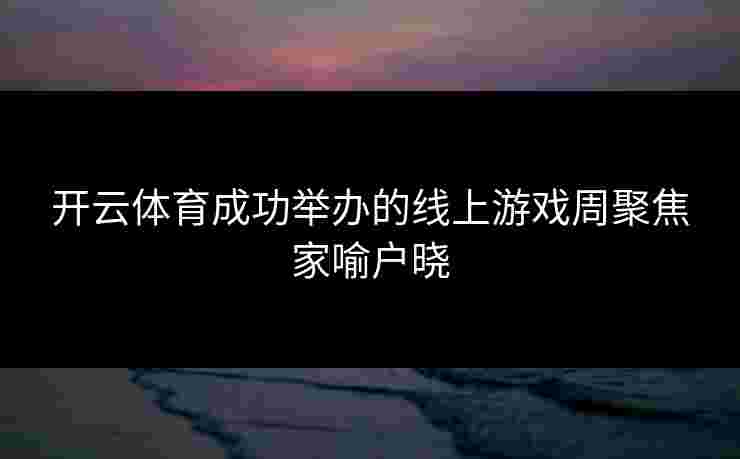 开云体育成功举办的线上游戏周聚焦家喻户晓