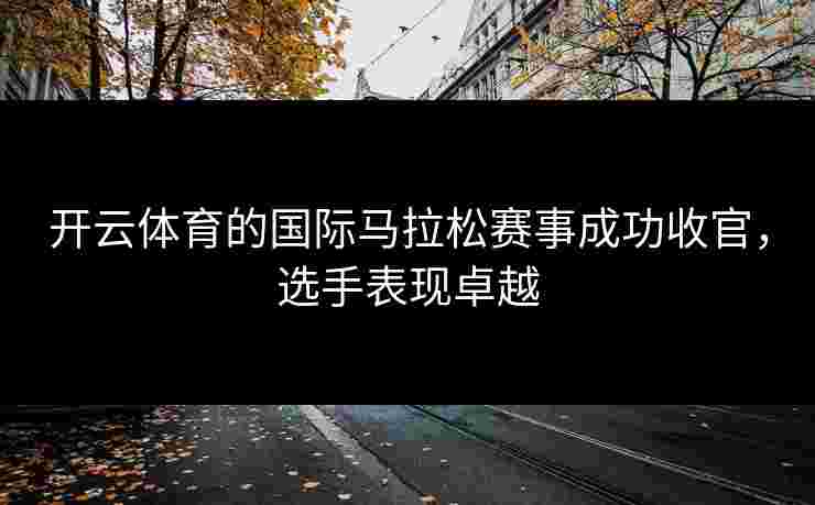 开云体育的国际马拉松赛事成功收官，选手表现卓越