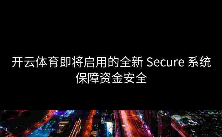 开云体育即将启用的全新 Secure 系统保障资金安全