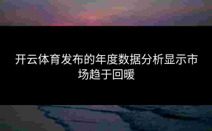 开云体育发布的年度数据分析显示市场趋于回暖