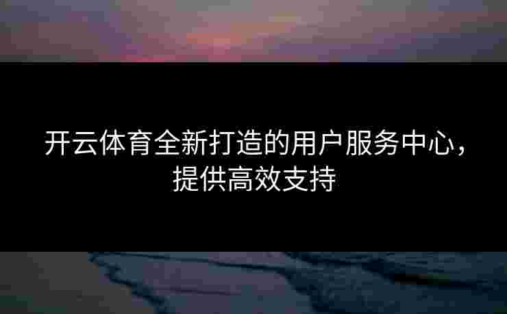 开云体育全新打造的用户服务中心，提供高效支持