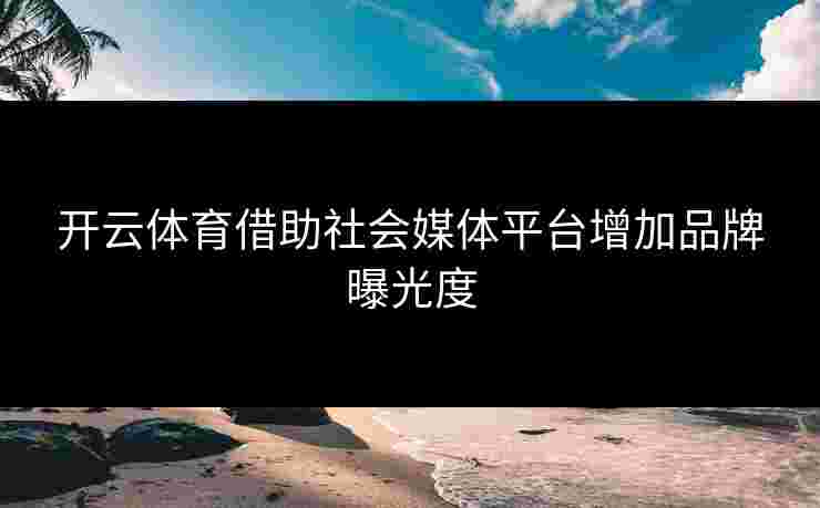 开云体育借助社会媒体平台增加品牌曝光度