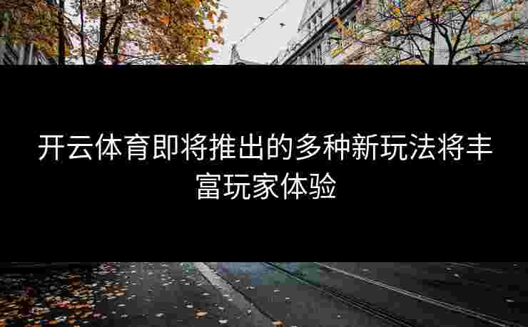 开云体育即将推出的多种新玩法将丰富玩家体验
