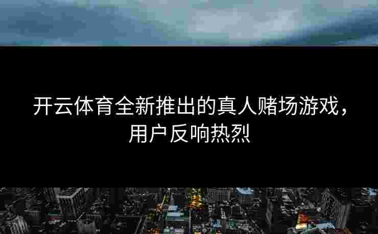 开云体育全新推出的真人赌场游戏，用户反响热烈