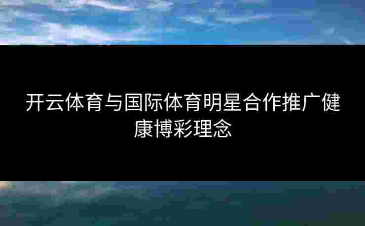 开云体育与国际体育明星合作推广健康博彩理念
