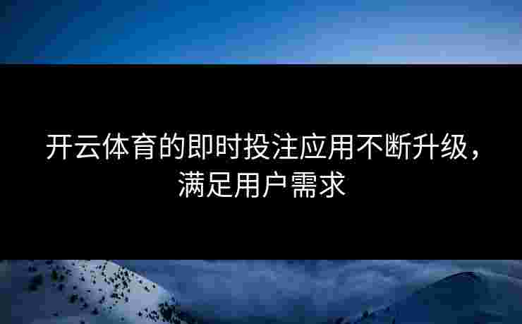 开云体育的即时投注应用不断升级，满足用户需求