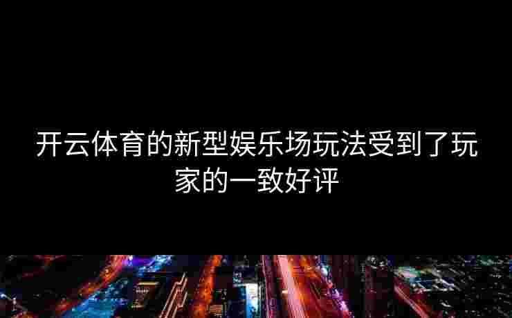 开云体育的新型娱乐场玩法受到了玩家的一致好评
