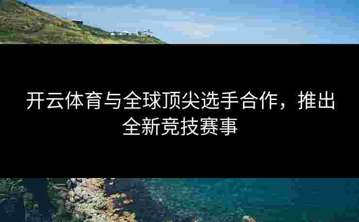 开云体育与全球顶尖选手合作，推出全新竞技赛事