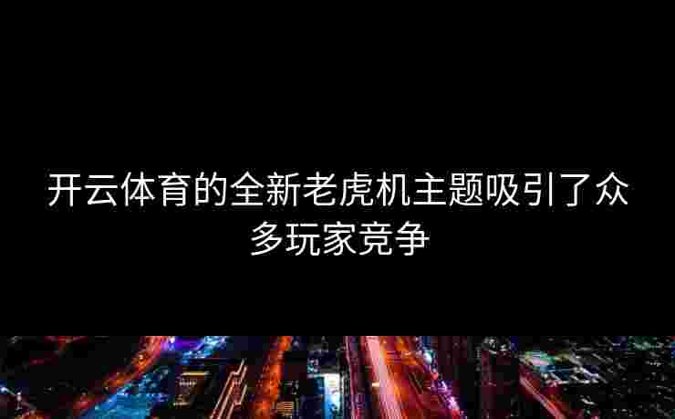 开云体育的全新老虎机主题吸引了众多玩家竞争
