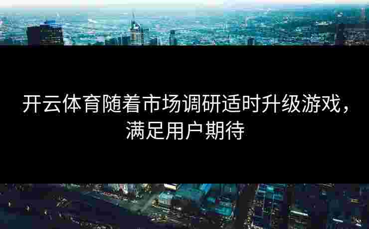 开云体育随着市场调研适时升级游戏，满足用户期待