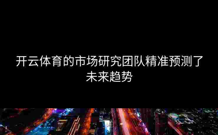 开云体育的市场研究团队精准预测了未来趋势