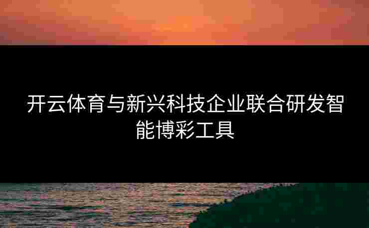 开云体育与新兴科技企业联合研发智能博彩工具
