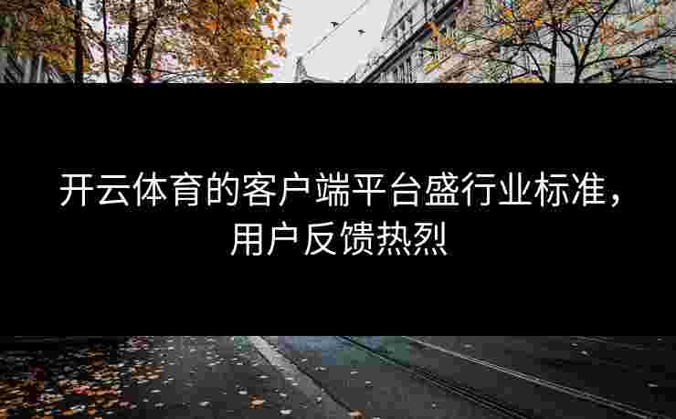 开云体育的客户端平台盛行业标准，用户反馈热烈