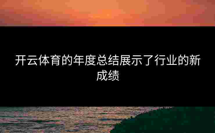 开云体育的年度总结展示了行业的新成绩