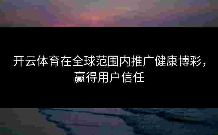 开云体育在全球范围内推广健康博彩，赢得用户信任