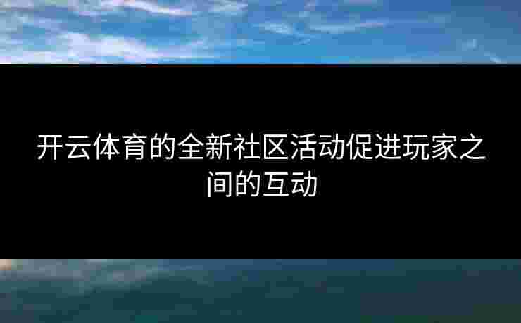 开云体育的全新社区活动促进玩家之间的互动