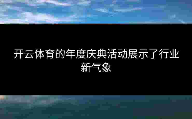 开云体育的年度庆典活动展示了行业新气象