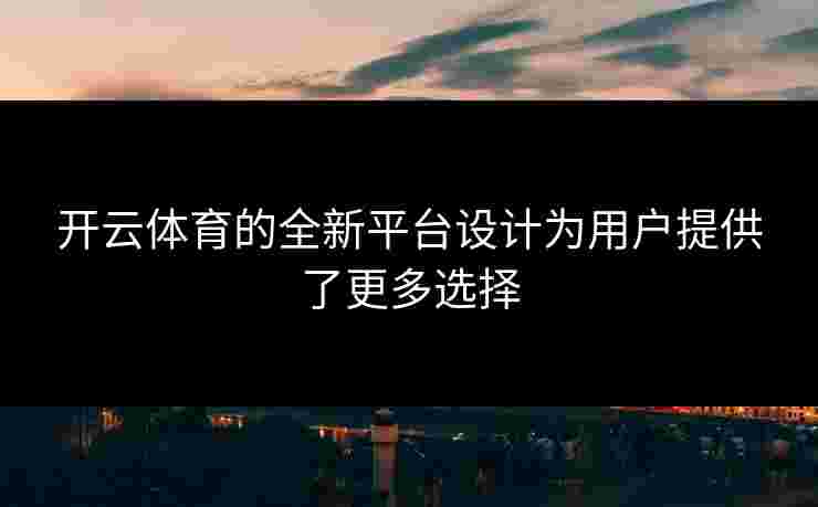 开云体育的全新平台设计为用户提供了更多选择