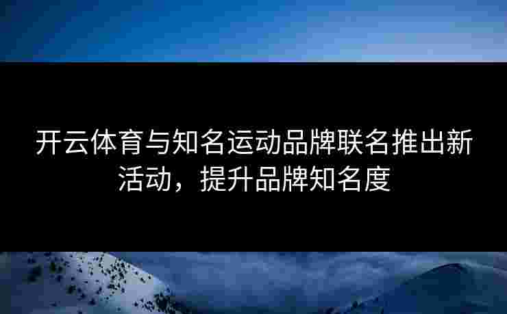 开云体育与知名运动品牌联名推出新活动，提升品牌知名度