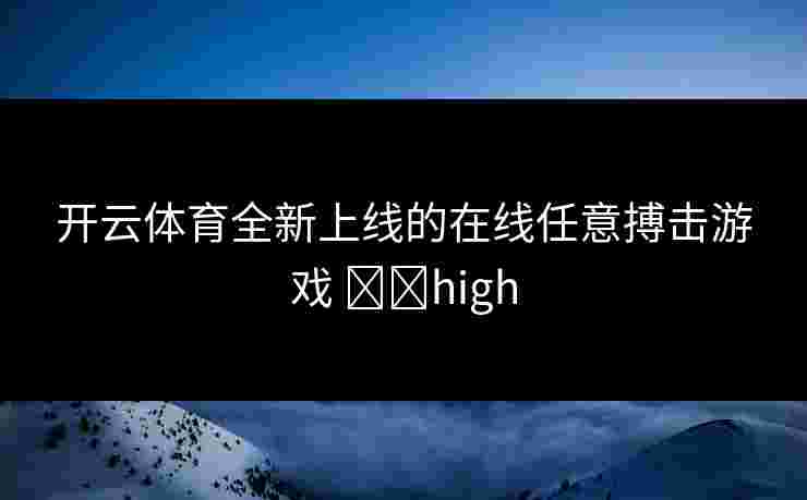 开云体育全新上线的在线任意搏击游戏 기대high