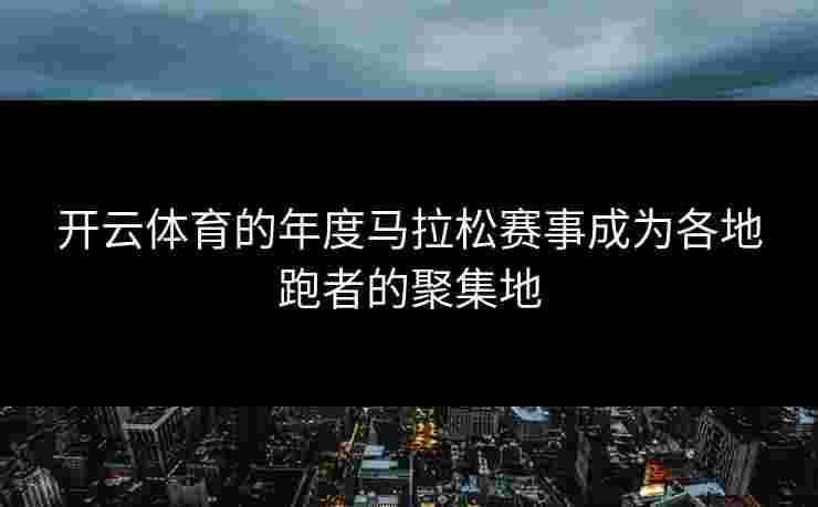 开云体育的年度马拉松赛事成为各地跑者的聚集地