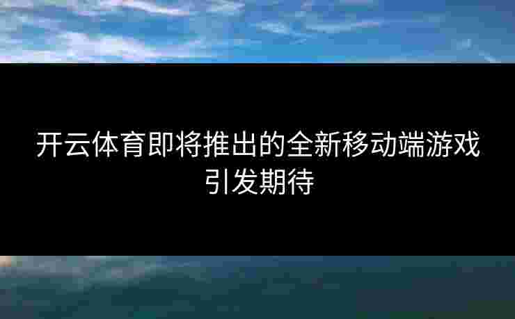 开云体育即将推出的全新移动端游戏引发期待
