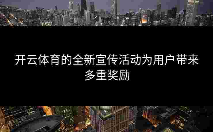 开云体育的全新宣传活动为用户带来多重奖励