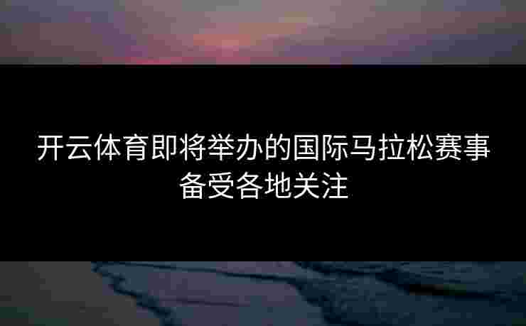开云体育即将举办的国际马拉松赛事备受各地关注