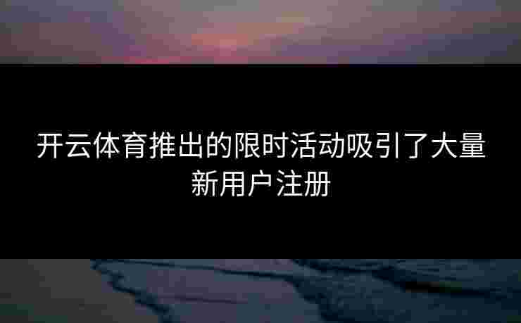 开云体育推出的限时活动吸引了大量新用户注册