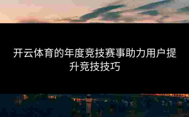 开云体育的年度竞技赛事助力用户提升竞技技巧